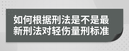 如何根据刑法是不是最新刑法对轻伤量刑标准