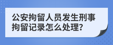 公安拘留人员发生刑事拘留记录怎么处理？