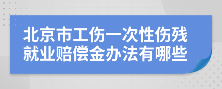 北京市工伤一次性伤残就业赔偿金办法有哪些