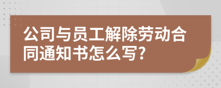 公司与员工解除劳动合同通知书怎么写?