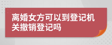 离婚女方可以到登记机关撤销登记吗