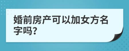 婚前房产可以加女方名字吗？