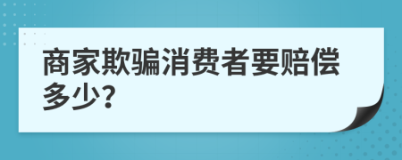 商家欺骗消费者要赔偿多少？