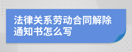 法律关系劳动合同解除通知书怎么写