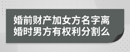 婚前财产加女方名字离婚时男方有权利分割么