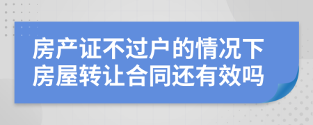 房产证不过户的情况下房屋转让合同还有效吗