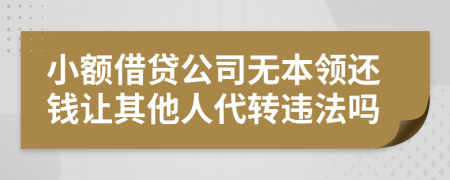 小额借贷公司无本领还钱让其他人代转违法吗