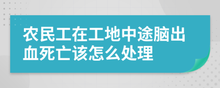 农民工在工地中途脑出血死亡该怎么处理