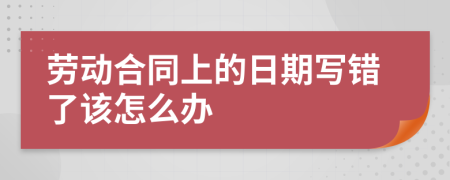 劳动合同上的日期写错了该怎么办