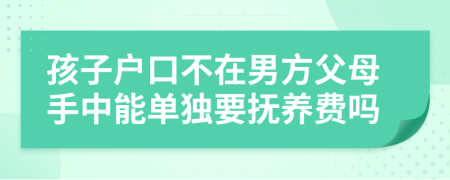 孩子户口不在男方父母手中能单独要抚养费吗