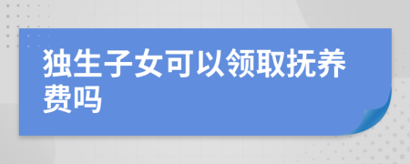 独生子女可以领取抚养费吗