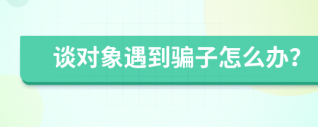 谈对象遇到骗子怎么办？