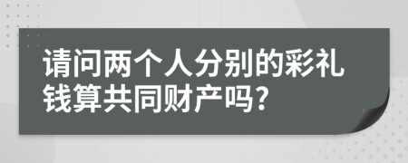 请问两个人分别的彩礼钱算共同财产吗?