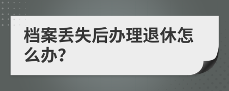 档案丢失后办理退休怎么办？