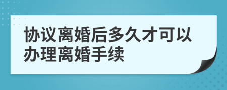 协议离婚后多久才可以办理离婚手续