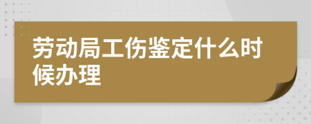 劳动局工伤鉴定什么时候办理