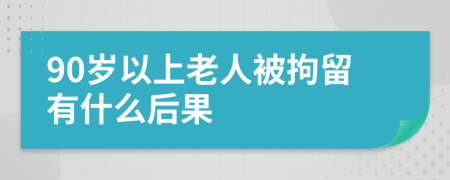 90岁以上老人被拘留有什么后果