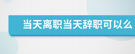 当天离职当天辞职可以么
