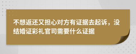 不想返还又担心对方有证据去起诉，没结婚证彩礼官司需要什么证据