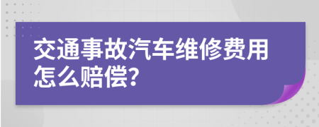 交通事故汽车维修费用怎么赔偿？