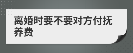 离婚时要不要对方付抚养费