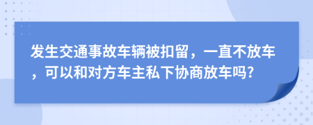 发生交通事故车辆被扣留，一直不放车，可以和对方车主私下协商放车吗?