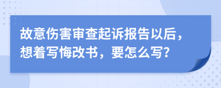 故意伤害审查起诉报告以后，想着写悔改书，要怎么写？