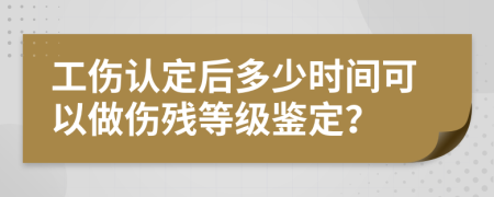 工伤认定后多少时间可以做伤残等级鉴定？