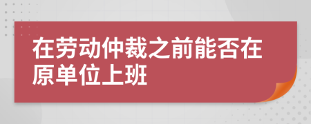 在劳动仲裁之前能否在原单位上班