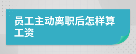 员工主动离职后怎样算工资