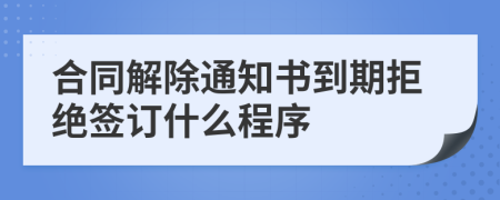 合同解除通知书到期拒绝签订什么程序