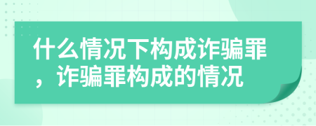什么情况下构成诈骗罪，诈骗罪构成的情况