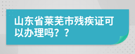 山东省莱芜市残疾证可以办理吗？？