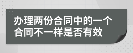 办理两份合同中的一个合同不一样是否有效