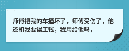 师傅把我的车撞坏了，师傅受伤了，他还和我要误工钱，我用给他吗，