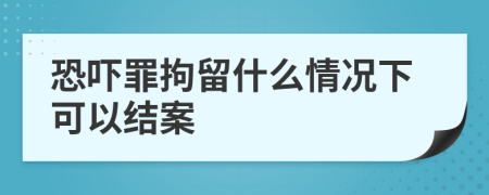 恐吓罪拘留什么情况下可以结案