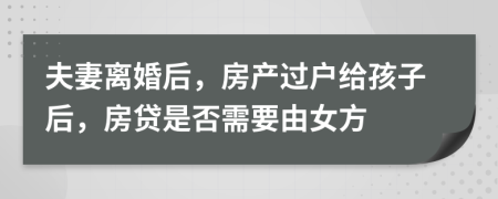 夫妻离婚后，房产过户给孩子后，房贷是否需要由女方