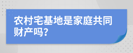 农村宅基地是家庭共同财产吗？