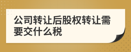 公司转让后股权转让需要交什么税