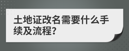 土地证改名需要什么手续及流程？