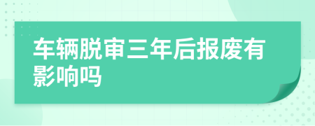 车辆脱审三年后报废有影响吗