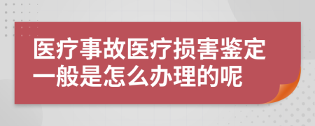 医疗事故医疗损害鉴定一般是怎么办理的呢