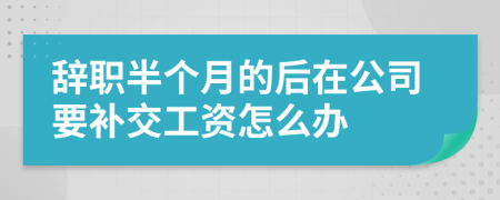 辞职半个月的后在公司要补交工资怎么办