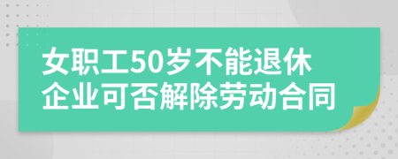 女职工50岁不能退休企业可否解除劳动合同