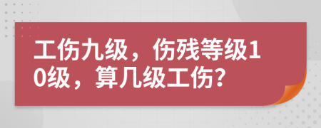 工伤九级，伤残等级10级，算几级工伤？