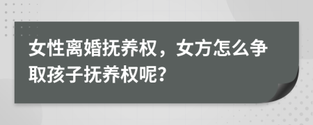 女性离婚抚养权，女方怎么争取孩子抚养权呢？