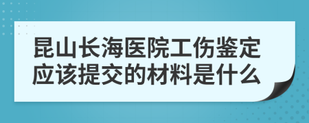 昆山长海医院工伤鉴定应该提交的材料是什么