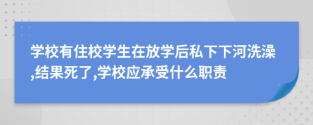 学校有住校学生在放学后私下下河洗澡,结果死了,学校应承受什么职责