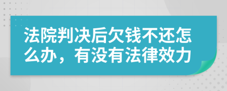 法院判决后欠钱不还怎么办，有没有法律效力