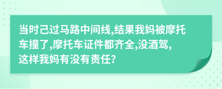 当时己过马路中间线,结果我妈被摩托车撞了,摩托车证件都齐全,没酒驾,这样我妈有没有责任？
